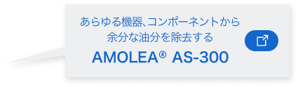 あらゆる機器、コンポーネントから余分な油分を除去する“AMOLEA AS-300”