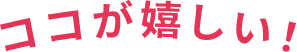 ココが嬉しい！